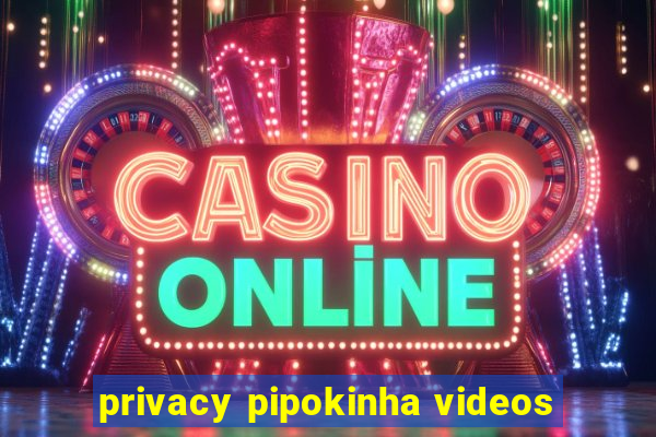 privacy pipokinha videos